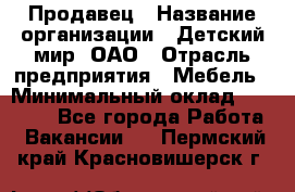 Продавец › Название организации ­ Детский мир, ОАО › Отрасль предприятия ­ Мебель › Минимальный оклад ­ 27 000 - Все города Работа » Вакансии   . Пермский край,Красновишерск г.